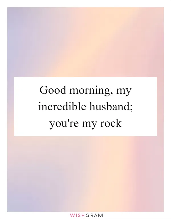 Good morning, my incredible husband; you're my rock