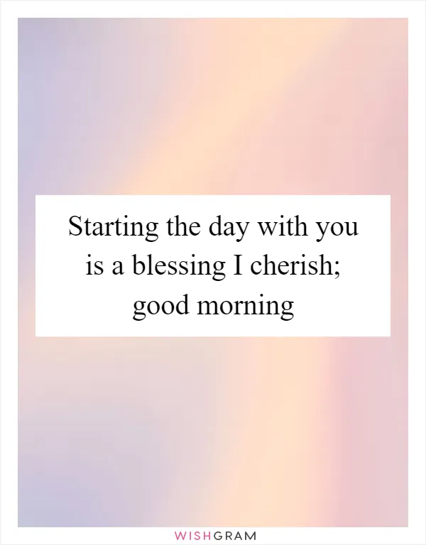 Starting the day with you is a blessing I cherish; good morning