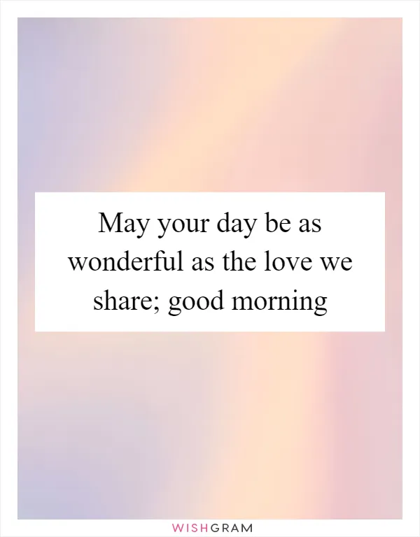 May your day be as wonderful as the love we share; good morning