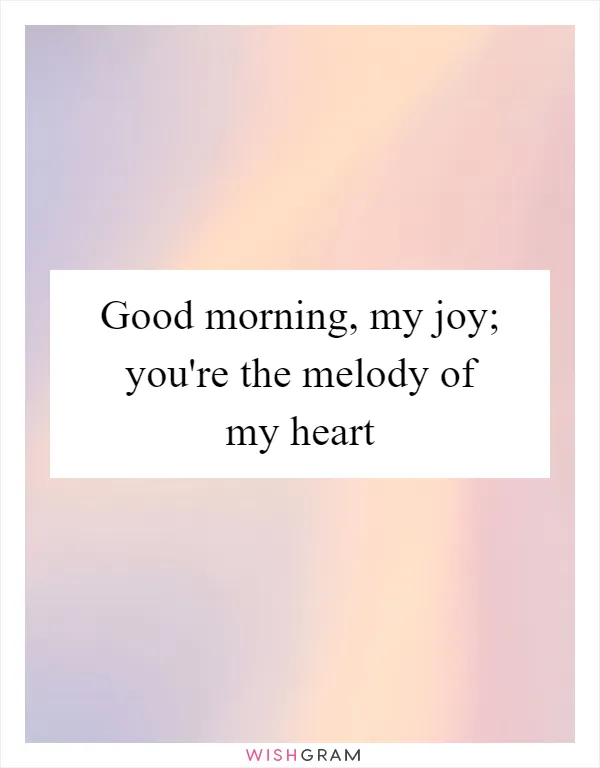 Good morning, my joy; you're the melody of my heart