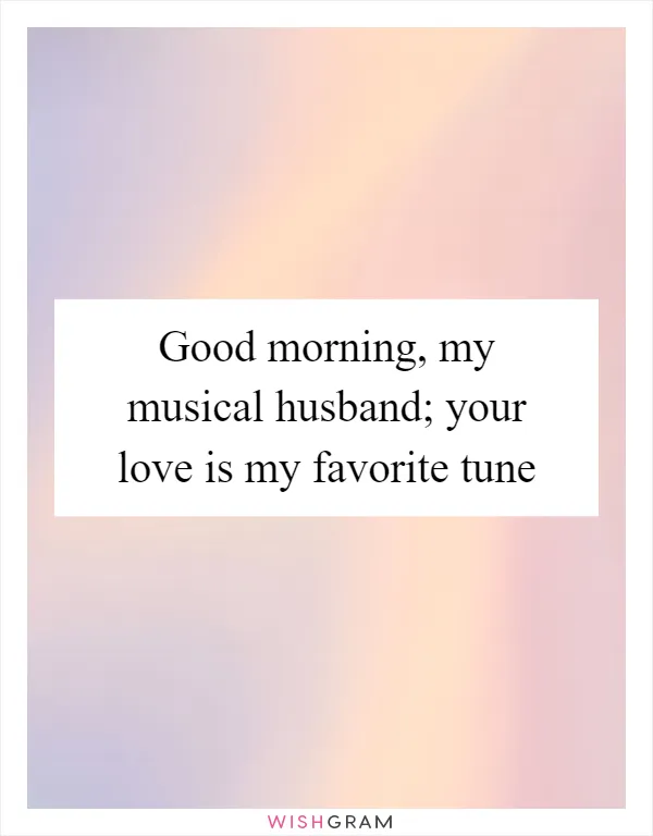 Good morning, my musical husband; your love is my favorite tune