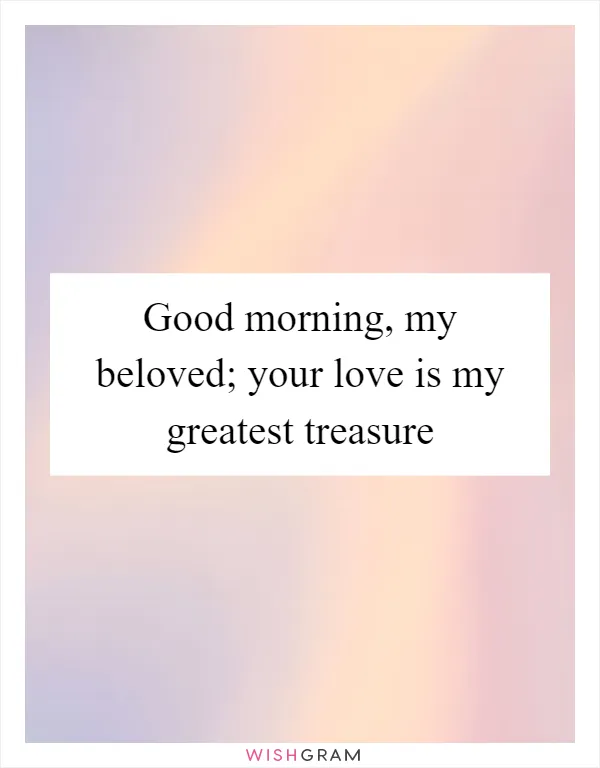 Good morning, my beloved; your love is my greatest treasure