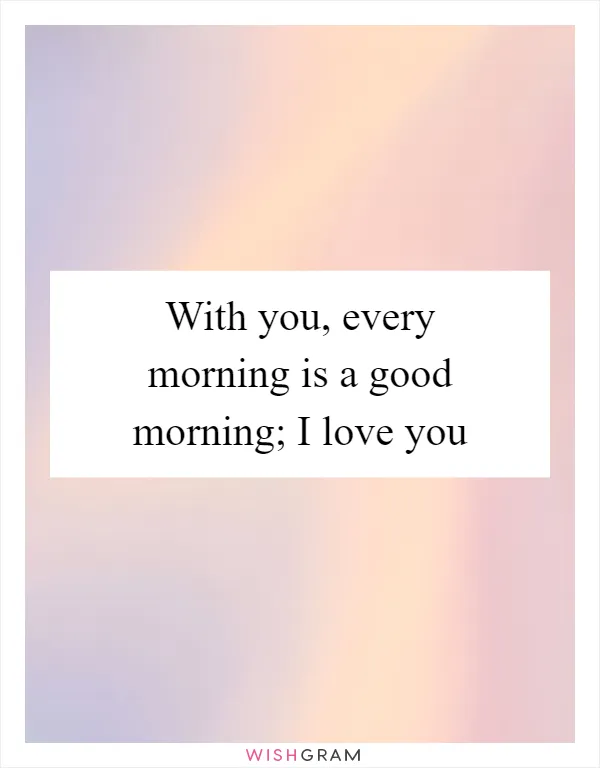 With you, every morning is a good morning; I love you