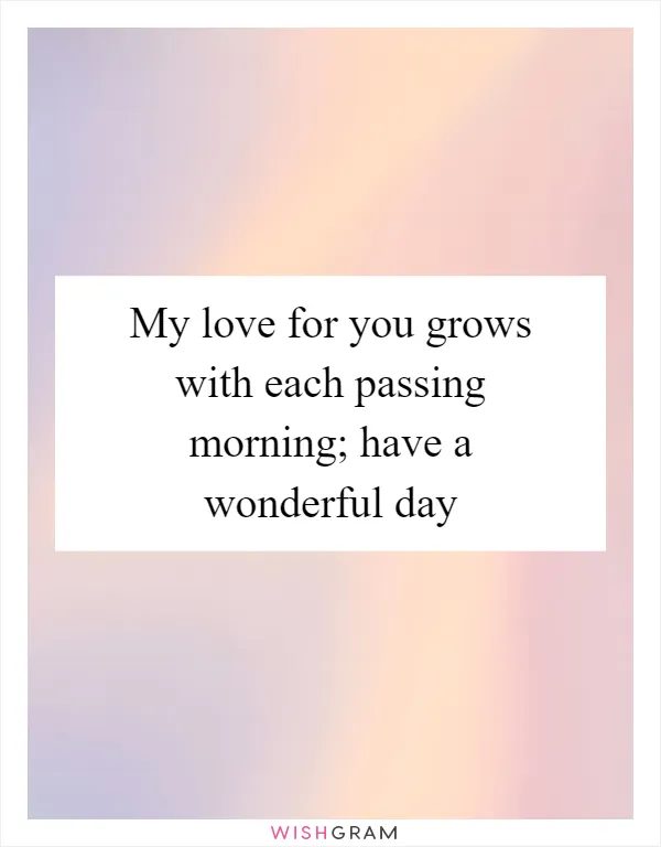 My love for you grows with each passing morning; have a wonderful day