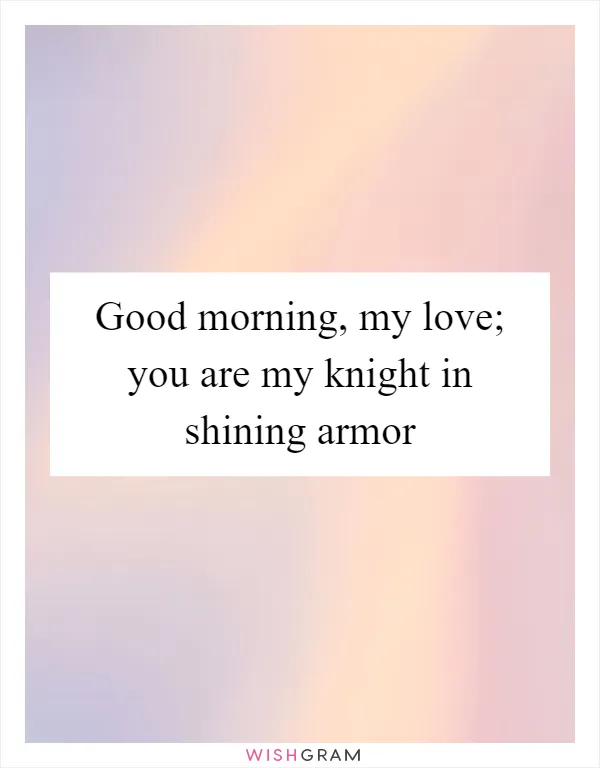 Good morning, my love; you are my knight in shining armor