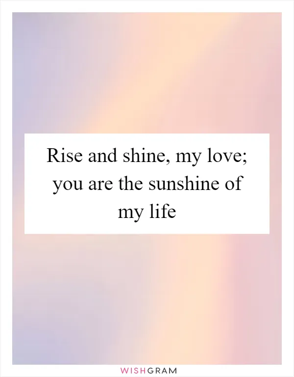 Rise and shine, my love; you are the sunshine of my life