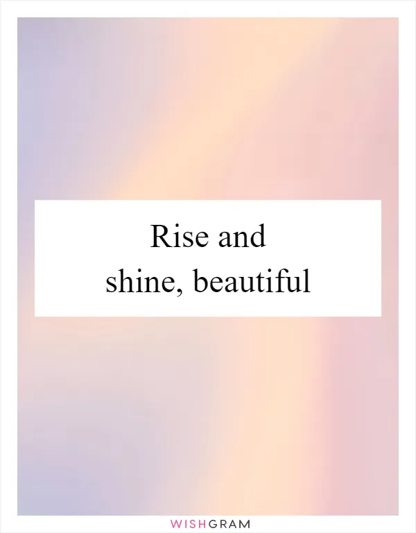 Rise and shine, beautiful