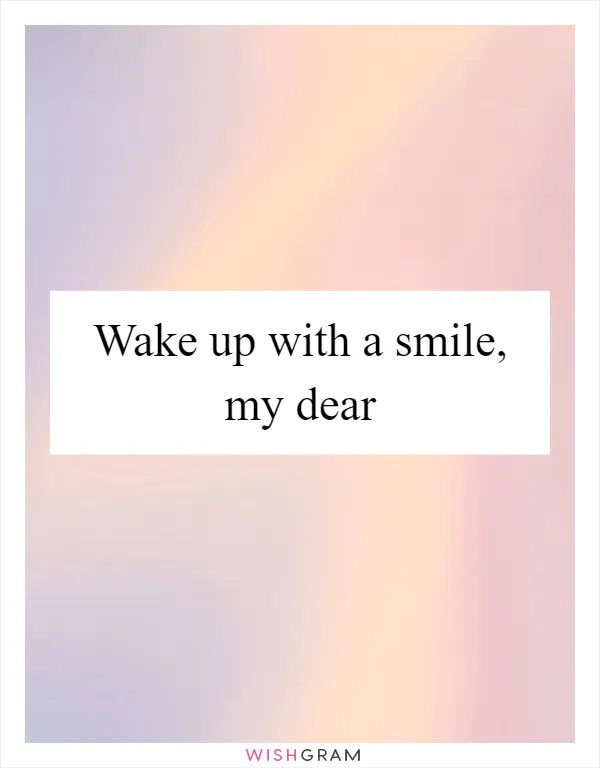 Wake up with a smile, my dear