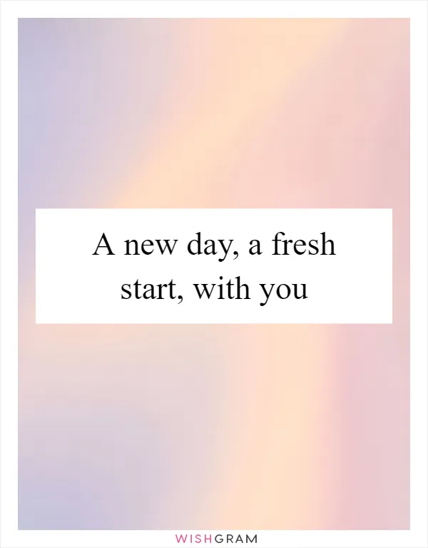 A new day, a fresh start, with you