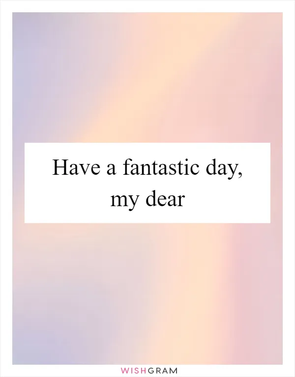 Have a fantastic day, my dear