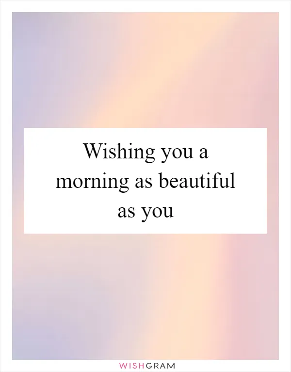 Wishing you a morning as beautiful as you