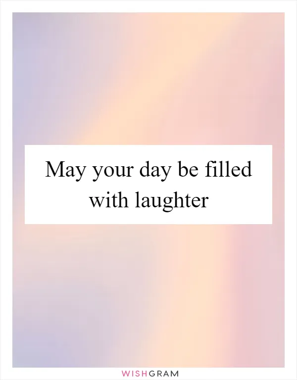 May your day be filled with laughter