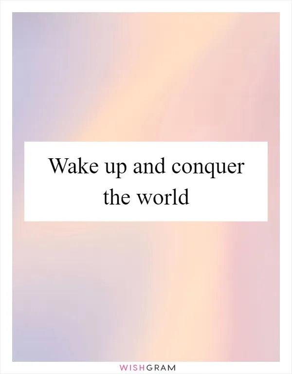 Wake up and conquer the world