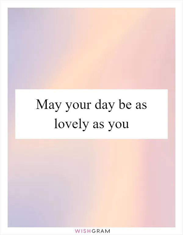 May your day be as lovely as you