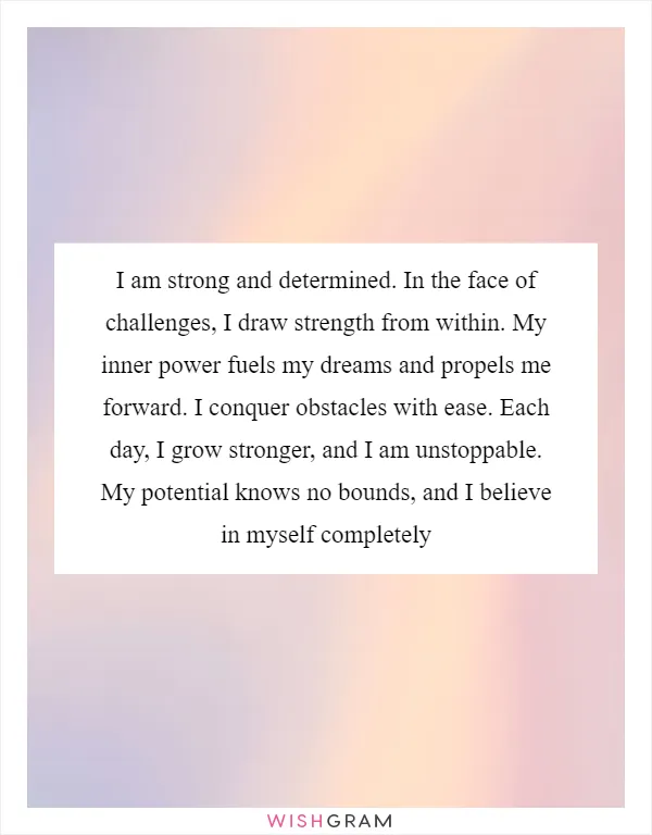 I am strong and determined. In the face of challenges, I draw strength from within. My inner power fuels my dreams and propels me forward. I conquer obstacles with ease. Each day, I grow stronger, and I am unstoppable. My potential knows no bounds, and I believe in myself completely