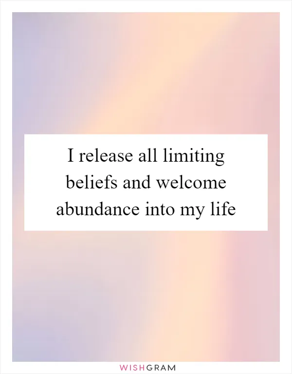 I release all limiting beliefs and welcome abundance into my life