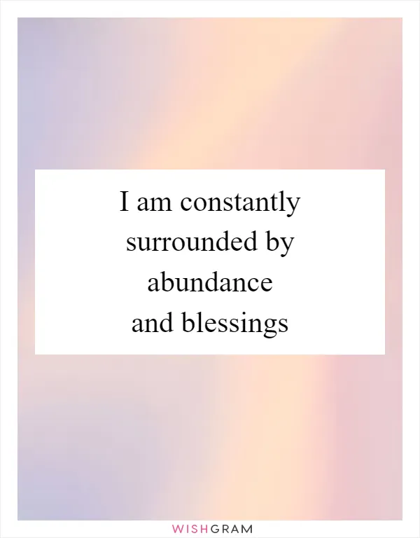 I am constantly surrounded by abundance and blessings