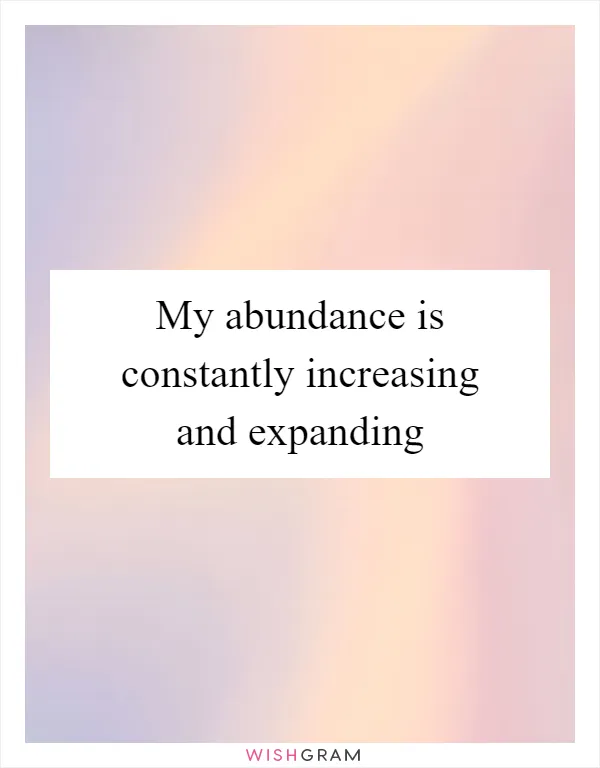 My abundance is constantly increasing and expanding