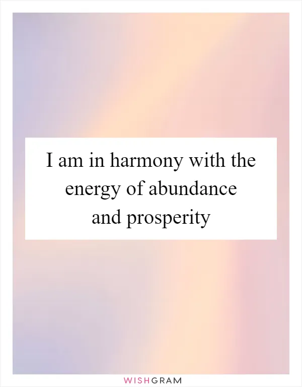 I am in harmony with the energy of abundance and prosperity