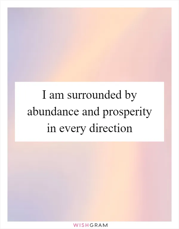 I am surrounded by abundance and prosperity in every direction