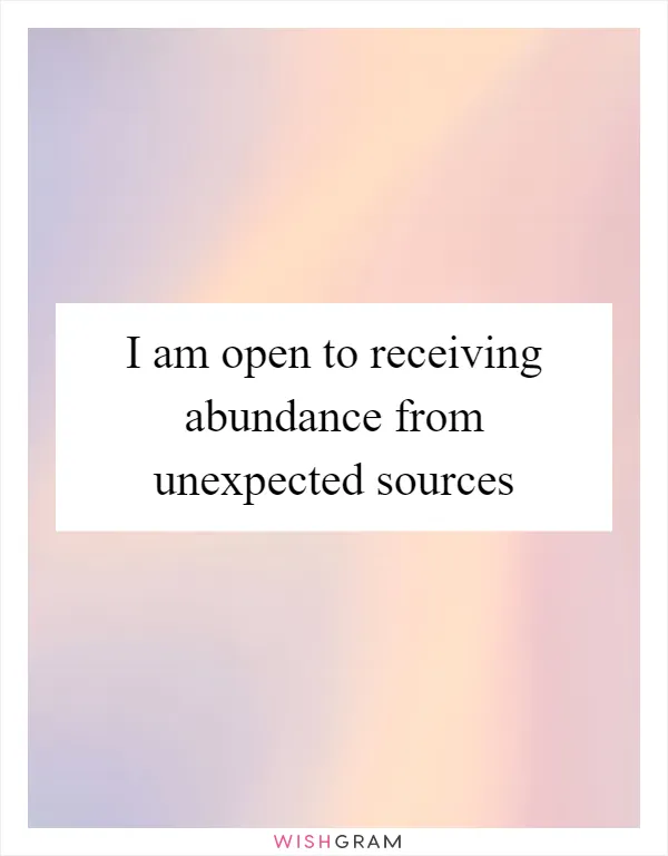 I am open to receiving abundance from unexpected sources