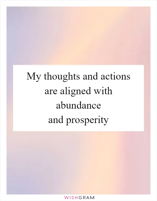 My thoughts and actions are aligned with abundance and prosperity