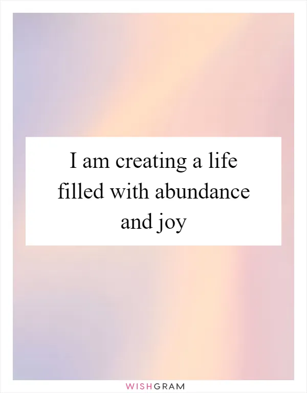 I am creating a life filled with abundance and joy