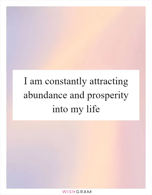 I am constantly attracting abundance and prosperity into my life