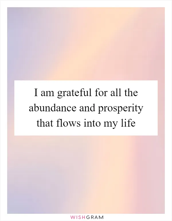 I am grateful for all the abundance and prosperity that flows into my life