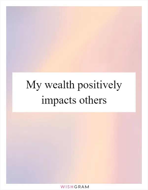 My wealth positively impacts others