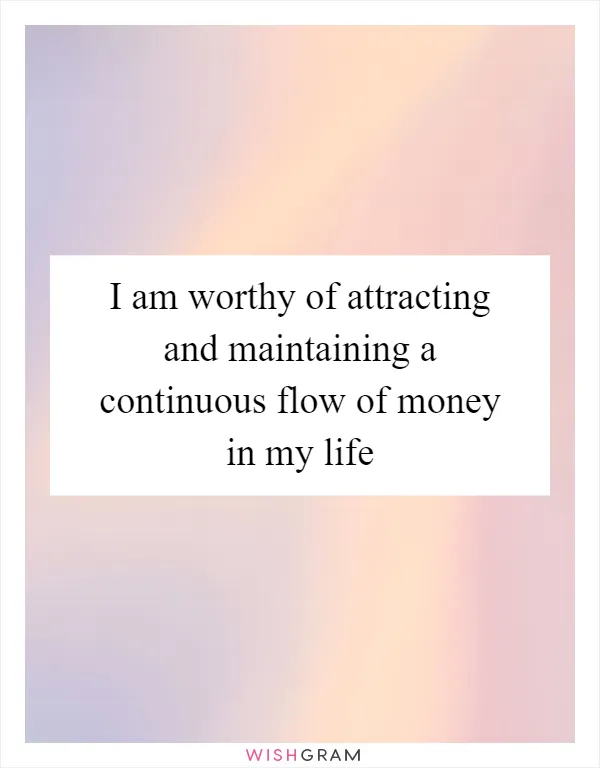 I am worthy of attracting and maintaining a continuous flow of money in my life