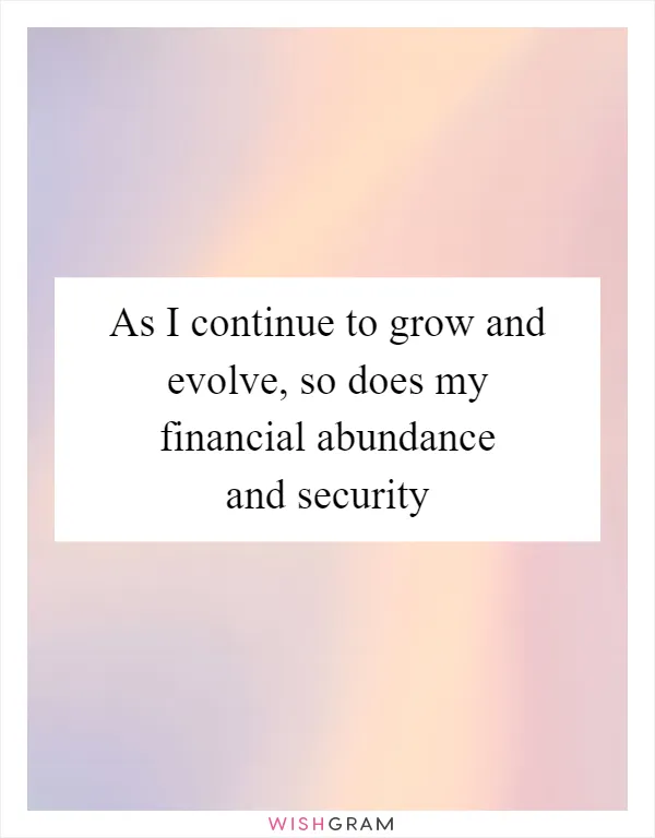 As I continue to grow and evolve, so does my financial abundance and security