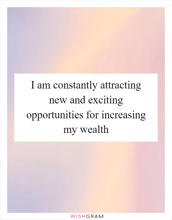 I am constantly attracting new and exciting opportunities for increasing my wealth