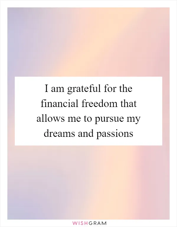 I am grateful for the financial freedom that allows me to pursue my dreams and passions
