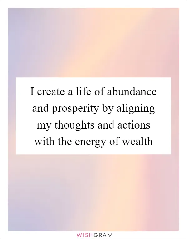 I create a life of abundance and prosperity by aligning my thoughts and actions with the energy of wealth