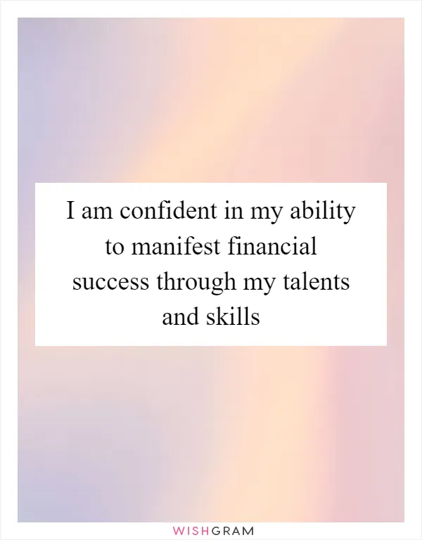 I am confident in my ability to manifest financial success through my talents and skills