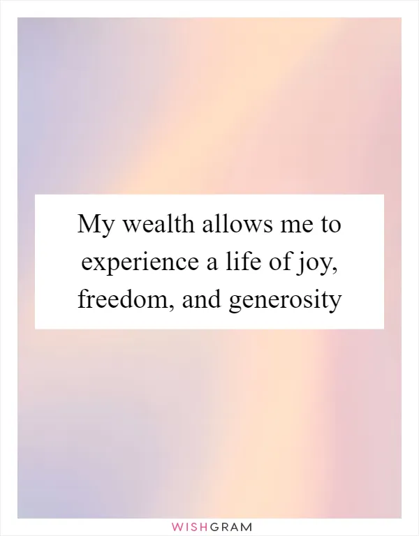My wealth allows me to experience a life of joy, freedom, and generosity