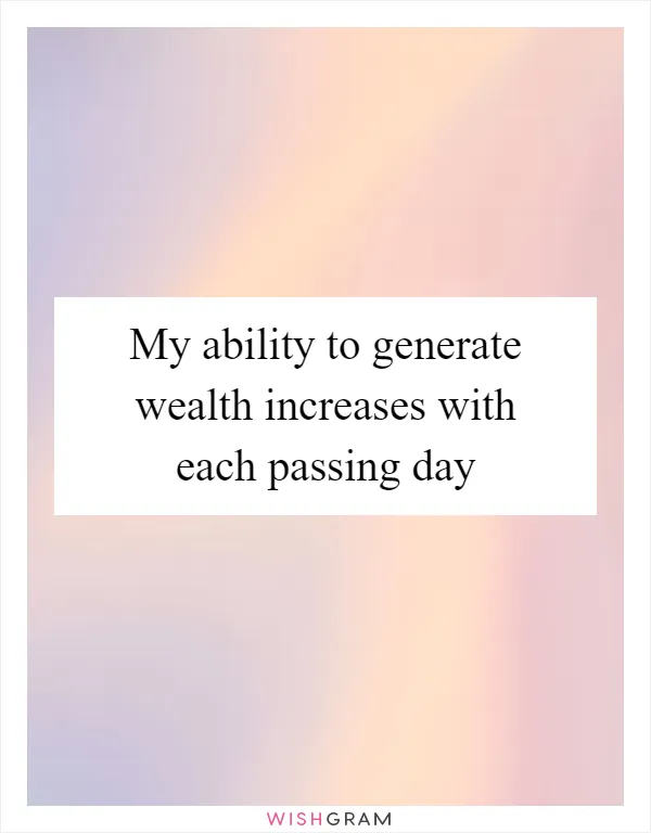 My ability to generate wealth increases with each passing day