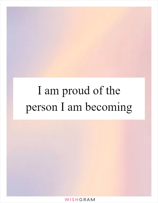 I am proud of the person I am becoming