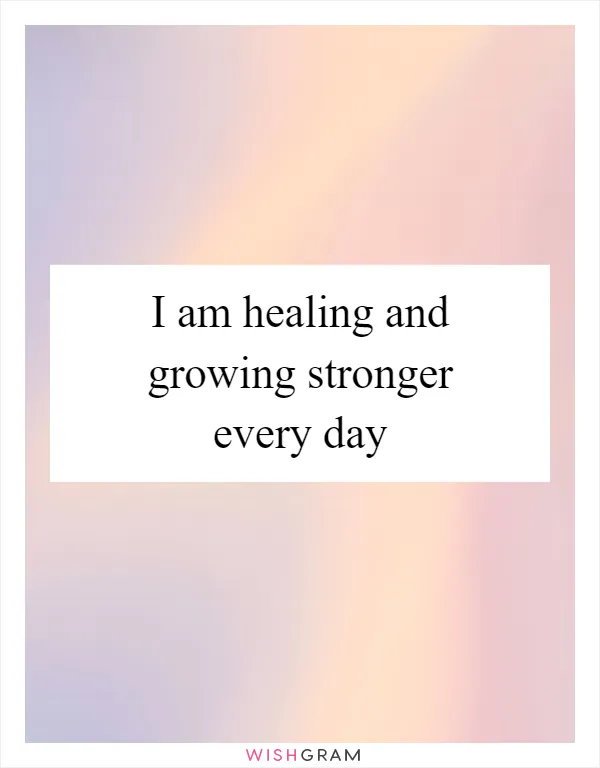 I am healing and growing stronger every day