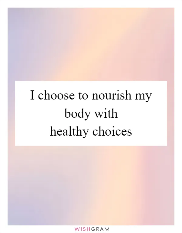 I choose to nourish my body with healthy choices