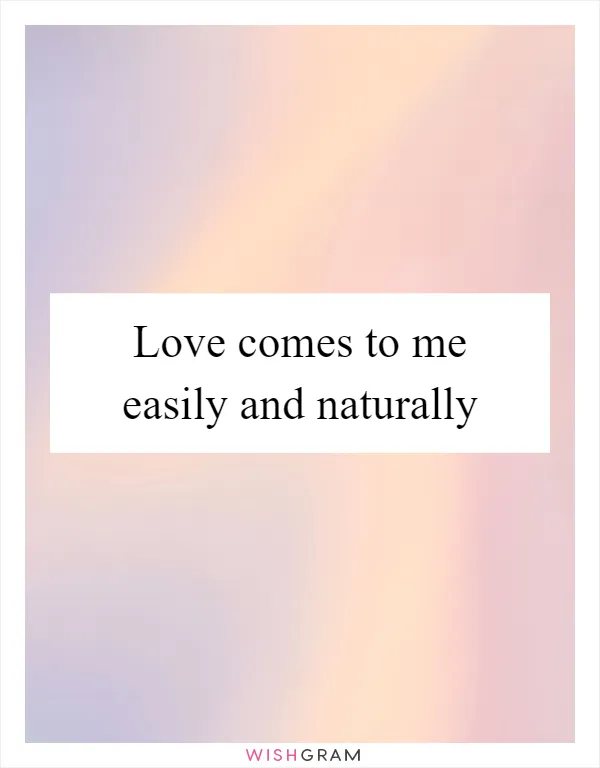 Love comes to me easily and naturally