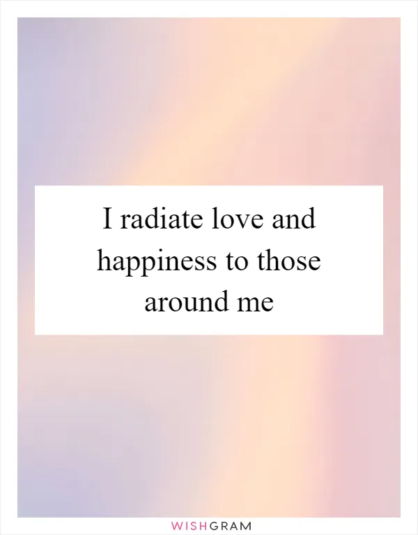 I radiate love and happiness to those around me