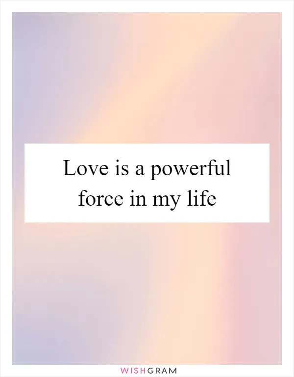 Love is a powerful force in my life