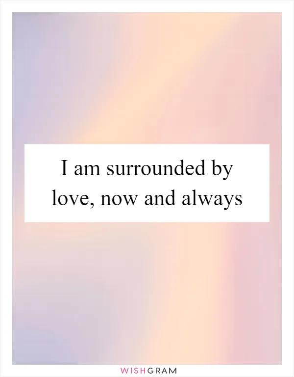 I am surrounded by love, now and always