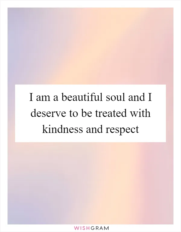 I am a beautiful soul and I deserve to be treated with kindness and respect