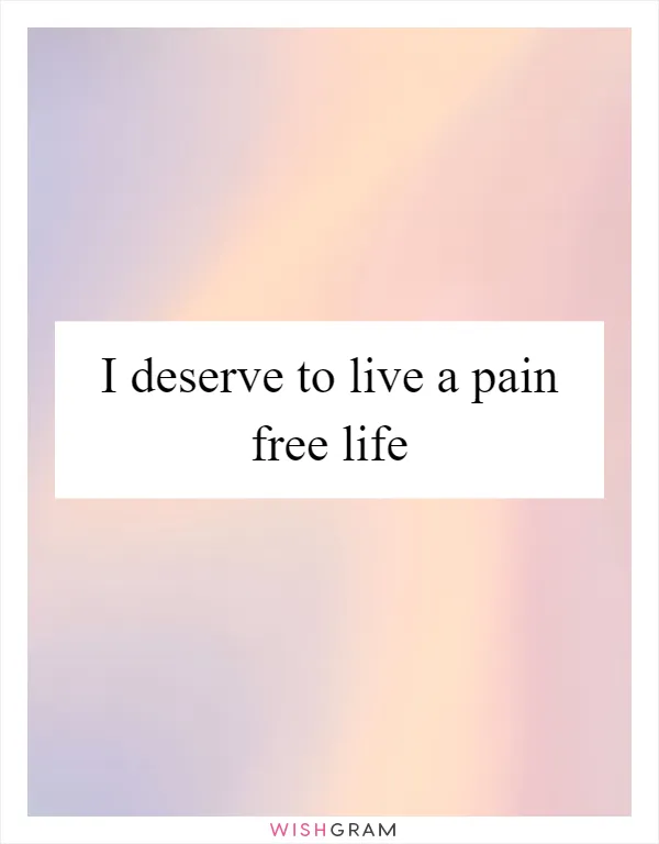 I deserve to live a pain free life