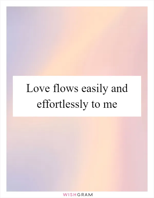 Love flows easily and effortlessly to me