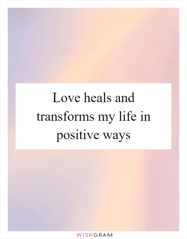 Love heals and transforms my life in positive ways