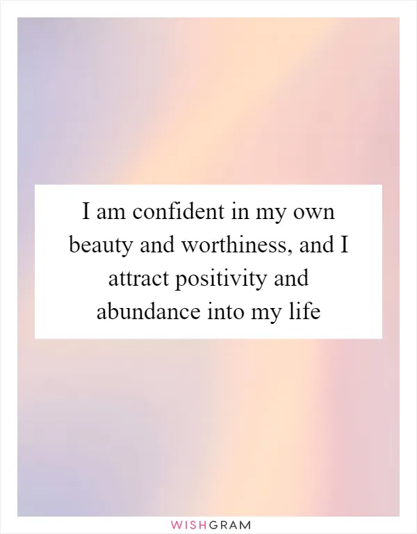 I am confident in my own beauty and worthiness, and I attract positivity and abundance into my life